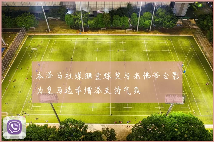 本泽马社媒晒金球奖与老佛爷合影为皇马选举增添支持气氛