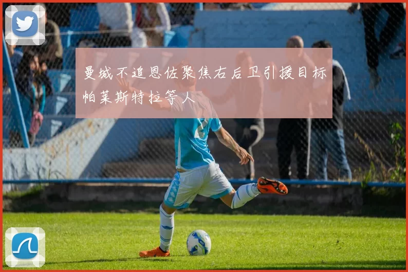 曼城不追恩佐聚焦右后卫引援目标帕莱斯特拉等人