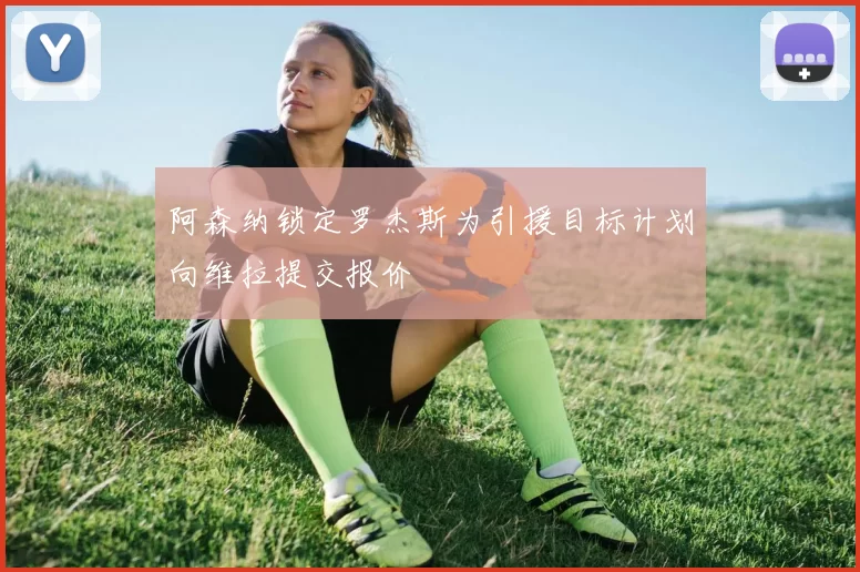 阿森纳锁定罗杰斯为引援目标计划向维拉提交报价