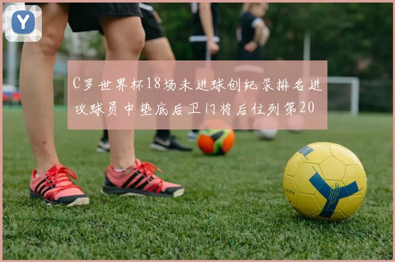 C罗世界杯18场未进球创纪录排名进攻球员中垫底后卫门将后位列第20