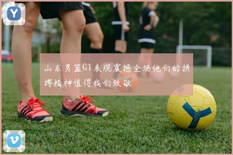 山东男篮G1表现震撼全场他们的拼搏精神值得我们致敬