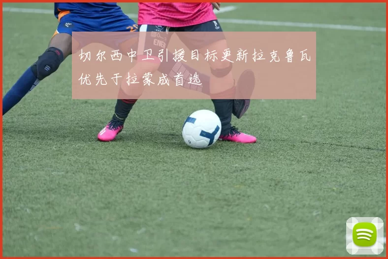 切尔西中卫引援目标更新拉克鲁瓦优先于拉蒙成首选