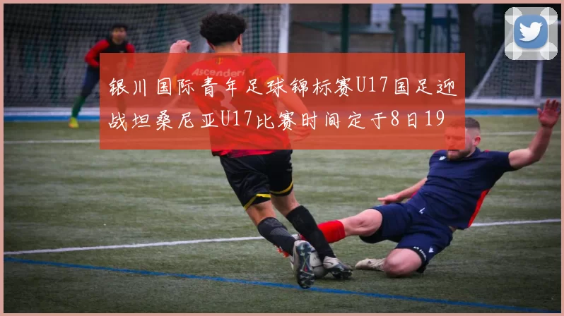 银川国际青年足球锦标赛U17国足迎战坦桑尼亚U17比赛时间定于8日19点35分