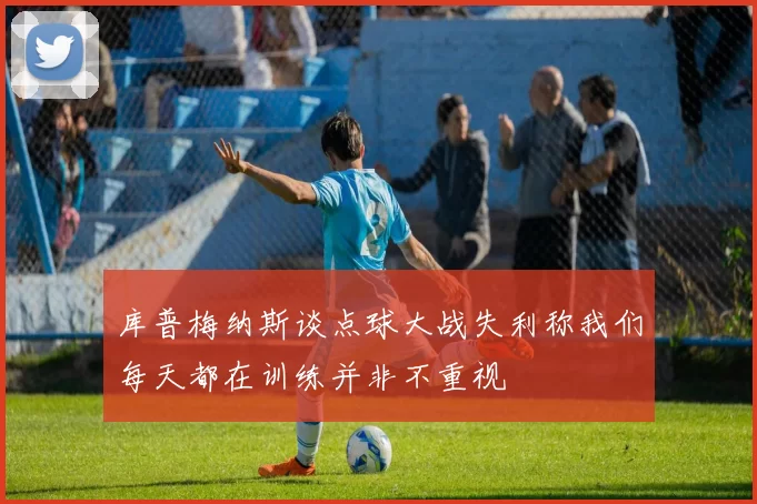 库普梅纳斯谈点球大战失利称我们每天都在训练并非不重视