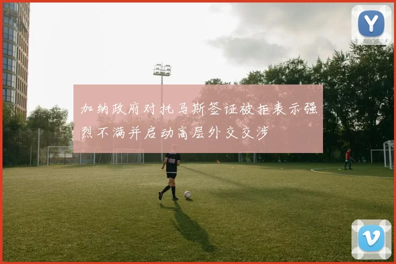 加纳政府对托马斯签证被拒表示强烈不满并启动高层外交交涉