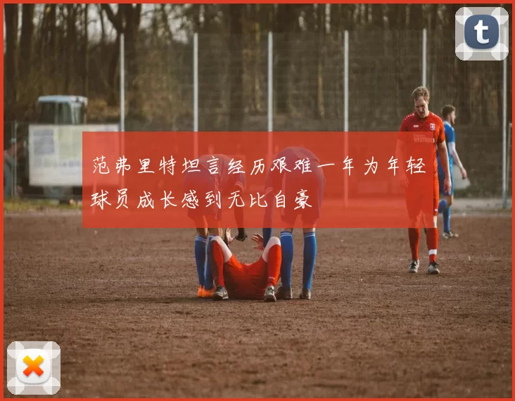 范弗里特坦言经历艰难一年为年轻球员成长感到无比自豪