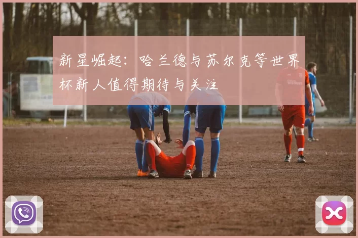 新星崛起:哈兰德与苏尔克等世界杯新人值得期待与关注
