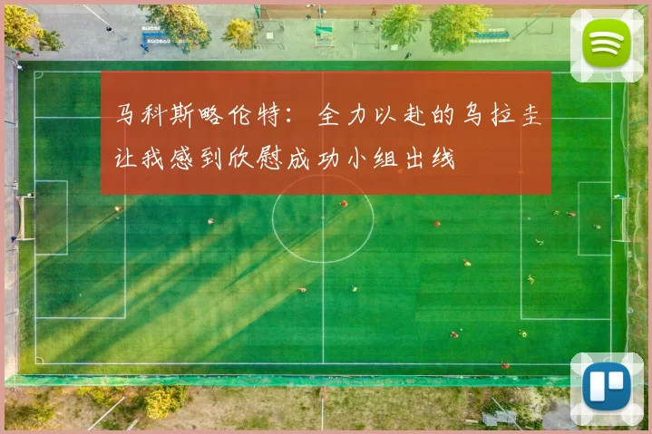 马科斯略伦特:全力以赴的乌拉圭让我感到欣慰成功小组出线