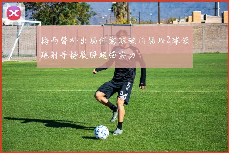 梅西替补出场任意球破门场均2球领跑射手榜展现超强实力