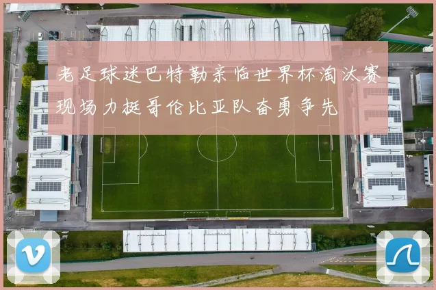老足球迷巴特勒亲临世界杯淘汰赛现场力挺哥伦比亚队奋勇争先