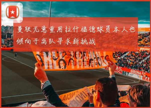 曼联无意重用拉什福德球员本人也倾向于离队寻求新挑战