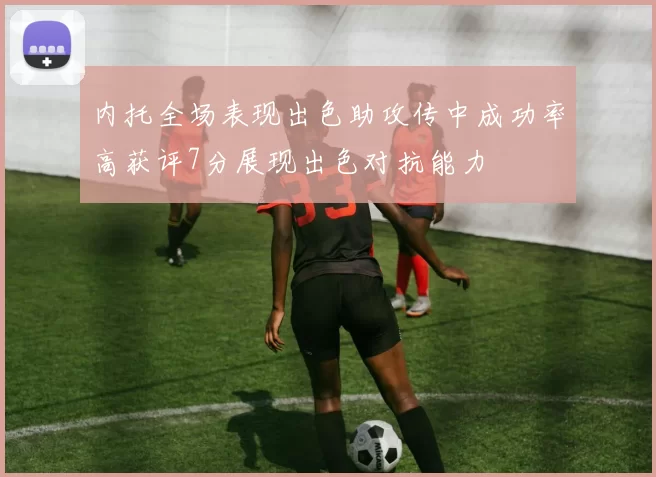 内托全场表现出色助攻传中成功率高获评7分展现出色对抗能力