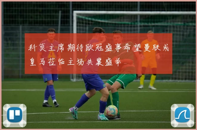 科莫主席期待欧冠盛事希望曼联或皇马莅临主场共襄盛举