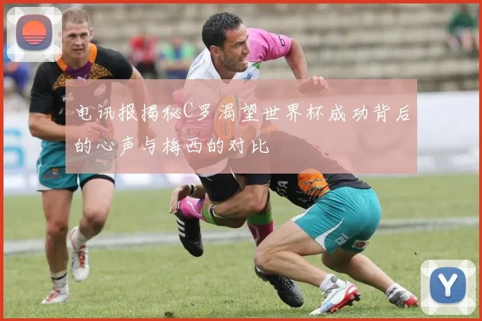 电讯报揭秘C罗渴望世界杯成功背后的心声与梅西的对比