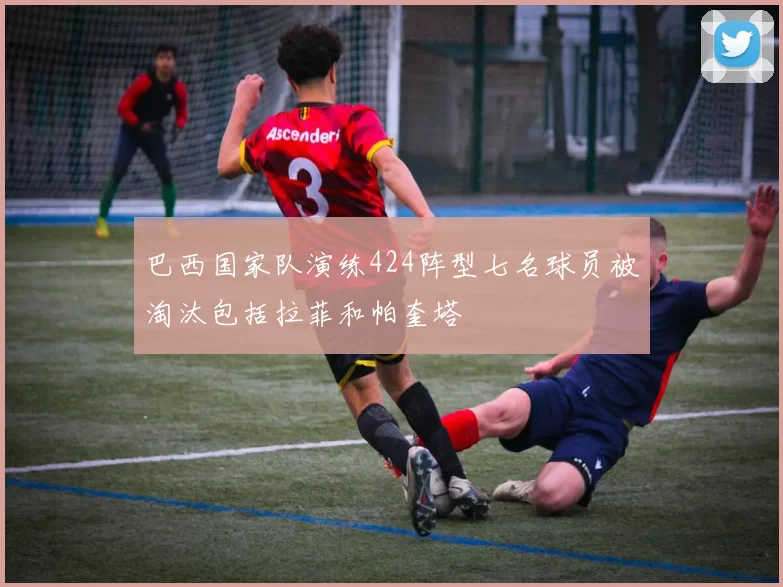 巴西国家队演练424阵型七名球员被淘汰包括拉菲和帕奎塔
