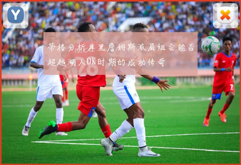 蒂格分析库里詹姆斯浓眉组合能否超越湖人OK时期的成功传奇