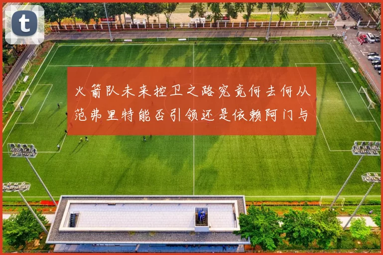火箭队未来控卫之路究竟何去何从范弗里特能否引领还是依赖阿门与谢泼德