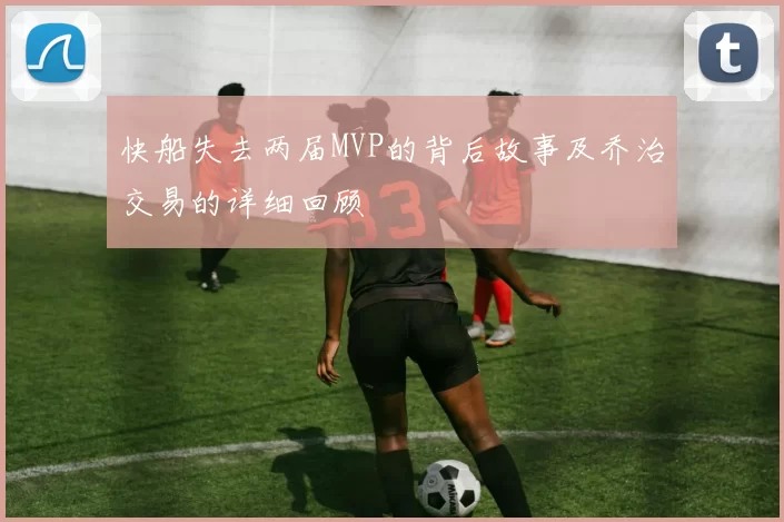 快船失去两届MVP的背后故事及乔治交易的详细回顾