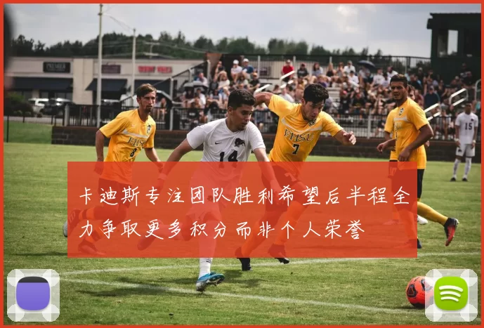 卡迪斯专注团队胜利希望后半程全力争取更多积分而非个人荣誉