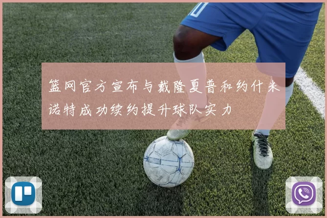 篮网官方宣布与戴隆夏普和约什米诺特成功续约提升球队实力