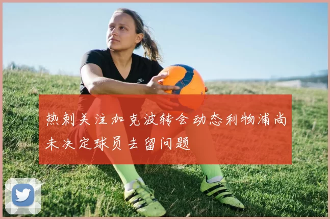 热刺关注加克波转会动态利物浦尚未决定球员去留问题